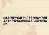 如果我对国外电影配了中文字幕和语音一下哪些是对的（外国电影到底是配成中文还是听原语言好）