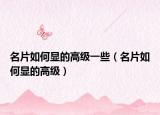 名片如何显的高级一些（名片如何显的高级）