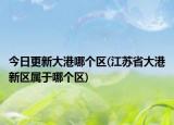 今日更新大港哪个区(江苏省大港新区属于哪个区)