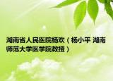 湖南省人民医院杨欢（杨小平 湖南师范大学医学院教授）