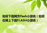 如何下载网页flash小游戏（如何在网上下载FLASH小游戏）