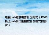 电视usb播放电影什么格式（DVD机上usb接口能播放什么格式的影片）