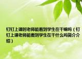 钉钉上课时老师能看到学生在干嘛吗（钉钉上课老师能看到学生在干什么吗简介介绍）