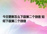 今日更新怎么下载第二个微信 如何下载第二个微信
