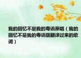 我的回忆不是我的粤语原唱（我的回忆不是我的粤语版翻译过来的歌词）