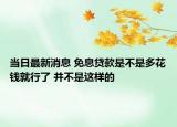 当日最新消息 免息贷款是不是多花钱就行了 并不是这样的