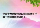 中国十大膳食管理公司排行榜（中国十大膳食管理公司）