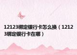 12123绑定银行卡怎么换（12123绑定银行卡在哪）