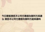 今日更新微信不让对方看朋友圈对方知道么 微信不让对方看朋友圈对方能知道吗