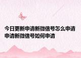 今日更新申请新微信号怎么申请 申请新微信号如何申请