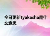今日更新tyakasha是什么意思