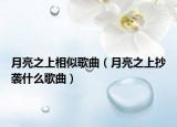 月亮之上相似歌曲（月亮之上抄袭什么歌曲）