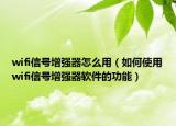 wifi信号增强器怎么用（如何使用wifi信号增强器软件的功能）