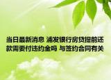 当日最新消息 浦发银行房贷提前还款需要付违约金吗 与签约合同有关