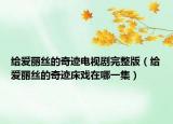 给爱丽丝的奇迹电视剧完整版（给爱丽丝的奇迹床戏在哪一集）