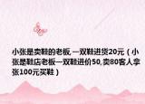 小张是卖鞋的老板,一双鞋进货20元（小张是鞋店老板一双鞋进价50,卖80客人拿张100元买鞋）
