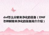 dnf怎么分解未净化的装备（DNF怎样解除未净化的装备简介介绍）