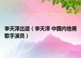 李天泽出道（李天泽 中国内地男歌手演员）