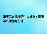 淘宝怎么添加陌生人好友（淘宝怎么添加身份证）