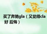 买了奔驰gla（又觉得cla 好 后悔）