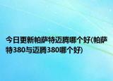 今日更新帕萨特迈腾哪个好(帕萨特380与迈腾380哪个好)