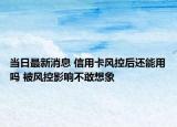 当日最新消息 信用卡风控后还能用吗 被风控影响不敢想象