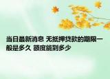 当日最新消息 无抵押贷款的期限一般是多久 额度能到多少