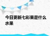 今日更新七彩果是什么水果
