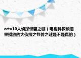 cctv10大侦探怪兽之谜（电视科教频道里播放的大侦探之怪兽之谜是不是真的）