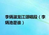 李炳淑龙江颂唱段（李炳池是谁）