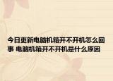今日更新电脑机箱开不开机怎么回事 电脑机箱开不开机是什么原因