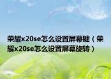 荣耀x20se怎么设置屏幕键（荣耀x20se怎么设置屏幕旋转）