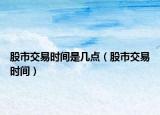 股市交易时间是几点（股市交易时间）