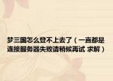 梦三国怎么登不上去了（一直都是连接服务器失败请稍候再试 求解）