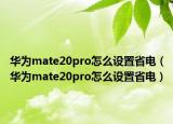华为mate20pro怎么设置省电（华为mate20pro怎么设置省电）