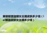 英雄联盟迦娜女主播皮肤多少钱（lol娜迦皮肤女主播多少钱）
