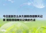 今日更新怎么永久删除微信聊天记录 删除微信聊天记录的方法