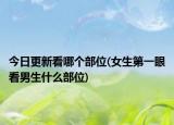 今日更新看哪个部位(女生第一眼看男生什么部位)