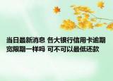 当日最新消息 各大银行信用卡逾期宽限期一样吗 可不可以最低还款
