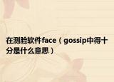 在测脸软件face（gossip中得十分是什么意思）