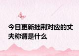 今日更新拙荆对应的丈夫称谓是什么