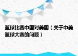 篮球比赛中国对美国（关于中美篮球大赛的问题）