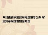 今日更新家里宽带网速慢怎么办 家里宽带网速慢如何处理