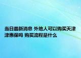 当日最新消息 外地人可以购买天津津惠保吗 购买流程是什么
