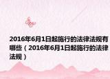 2016年6月1日起施行的法律法规有哪些（2016年6月1日起施行的法律法规）