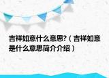 吉祥如意什么意思?（吉祥如意是什么意思简介介绍）