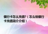 银行卡怎么充值?（怎么给银行卡充值简介介绍）