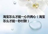 淘宝怎么才能一心升两心（淘宝怎么才能一秒付款）