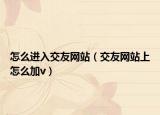 怎么进入交友网站（交友网站上怎么加v）