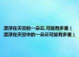 漂浮在天空的一朵云,可能有多重（漂浮在天空中的一朵云可能有多重）